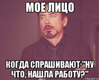 мое лицо когда спрашивают:"ну что, нашла работу?"