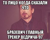 то лицо когда сказали что бразевич главный тренер ведрича-97