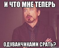 и что мне теперь одуванчиками срать?