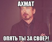 ахмат опять ты за свое?!