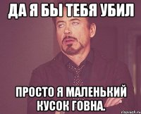 да я бы тебя убил просто я маленький кусок говна.