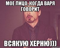 мое лицо, когда варя говорит всякую херню)))