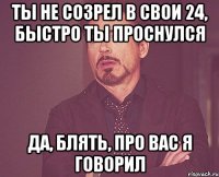 ты не созрел в свои 24, быстро ты проснулся да, блять, про вас я говорил