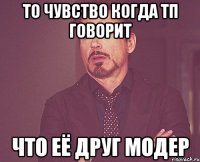 то чувство когда тп говорит что её друг модер