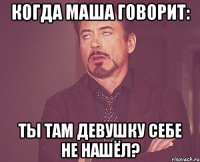 когда маша говорит: ты там девушку себе не нашёл?