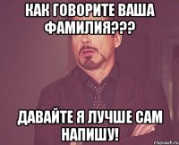 как говорите ваша фамилия??? давайте я лучше сам напишу!