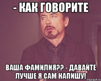 - как говорите ваша фамилия?? - давайте лучше я сам напишу!