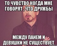 то чувство когда мне говорят , что дружбы между панем и девушки не существует