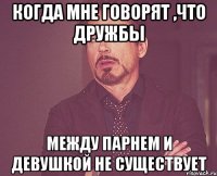 когда мне говорят ,что дружбы между парнем и девушкой не существует