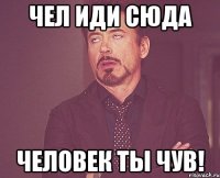 чел иди сюда человек ты чув!