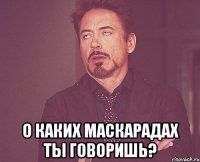  о каких маскарадах ты говоришь?