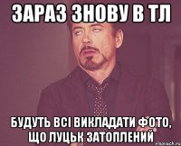 зараз знову в тл будуть всі викладати фото, що луцьк затоплений