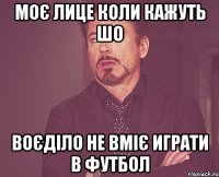 моє лице коли кажуть шо воєділо не вміє играти в футбол