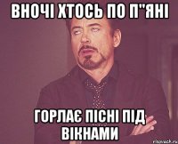 вночі хтось по п"яні горлає пісні під вікнами