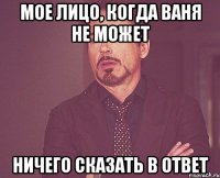 мое лицо, когда ваня не может ничего сказать в ответ