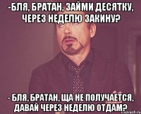 -бля, братан, займи десятку, через неделю закину? - бля, братан, ща не получается, давай через неделю отдам?