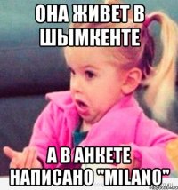 она живет в шымкенте а в анкете написано "milano"