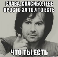 слава, спасибо,тебе просто за то,что есть что ты есть