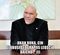  ukan ruka, cin globusi,geograpiis leqscia daicko... :)))