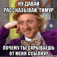 ну давай рассказывай, тимур почему ты скрываешь от меня ссылку?