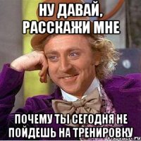 ну давай, расскажи мне почему ты сегодня не пойдешь на тренировку