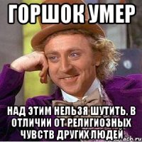 горшок умер над этим нельзя шутить, в отличии от религиозных чувств других людей