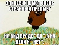 эпически шмот очень странный предмет на вид вроде " да ", а на дели и " нет ".