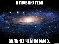 я люблю тебя сильнее чем космос..