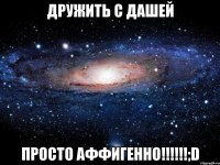 дружить с дашей просто аффигенно!!!;d