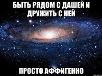 быть рядом с дашей и дружить с ней просто аффигенно