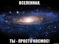 вселенная, ты - просто космос!