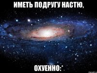 иметь подругу настю, охуенно:*