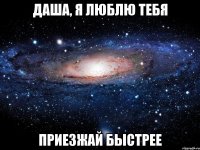 даша, я люблю тебя приезжай быстрее