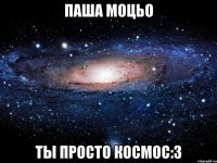 паша моцьо ты просто космос:3