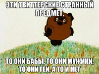 эти твиттерские странный предмет, то они бабы, то они мужики, то они геи, а то и нет