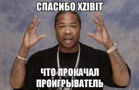 спасибо xzibit что прокачал проигрыватель