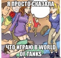 я просто сказала что играю в world of tanks