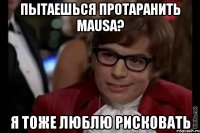 пытаешься протаранить mausa? я тоже люблю рисковать