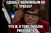 едешь с калюжным по трассе? что ж, я тоже люблю рисковать