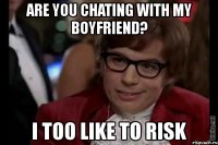 are you chating with my boyfriend? i too like to risk