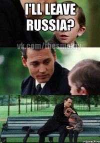 i'll leave russia? 