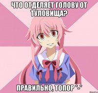 что отделяет голову от туловища? правильно, топор *-*