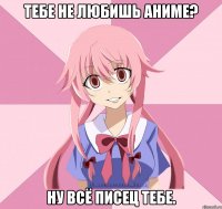 тебе не любишь аниме? ну всё писец тебе.