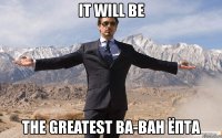 it will be the greatest ba-bah ёпта