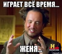 играет всё время... женя...