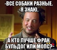 -все собаки разные. -я знаю. а кто лучше фран бульдог или мопс?