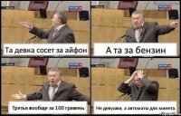 Та девка сосет за айфон А та за бензин Третья вообще за 100 гривень Не девушки, а автоматы для минета.