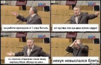 на работе проснулся в 5 утра бл1ать от чуства что на мне ктото сидит со страхом откриваю глази вижу картину.Мухи эбутца на мне... нехуя невыспался блять