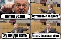 Антон уехал Остальные задротят Хули делать Антон 24 приедет ебать