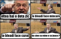 vitea hai o dota zic to bleadi face mincare to bleadi face curat da cine cu mine o sa joace ?